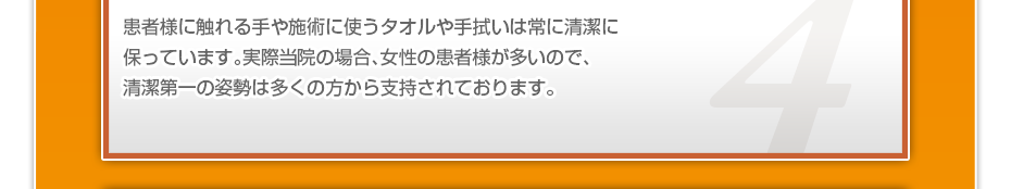 患者様に触れる手や施術に使うタオルや手拭いは常に清潔に保っています。実際当院の場合、女性の患者様が多いので、清潔第一の姿勢は多くの方から支持されております。