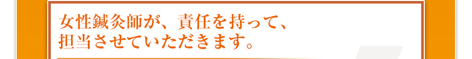 女性鍼灸師が、責任を持って、担当させていただきます。