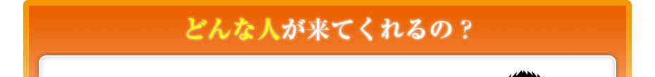 どんな人が来てくれるの??